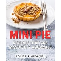 Mini Pie Recipes That Are Massively Adorable: 50 Easy-to-Make Mini Pie Recipes to Delight Your Loved Ones