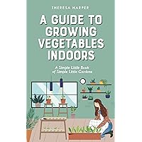 A Guide To Growing Vegetables Indoors: A Simple Little Book of Simple Little Gardens A Guide To Growing Vegetables Indoors: A Simple Little Book of Simple Little Gardens Kindle Paperback Hardcover