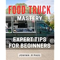 Food Truck Mastery: Expert Tips for Beginners: Maximize your Profits & Delight Customers with Essential Food Truck Hacks
