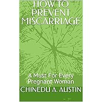 HOW TO PREVENT MISCARRIAGE: A Must For Every Pregnant Woman HOW TO PREVENT MISCARRIAGE: A Must For Every Pregnant Woman Kindle