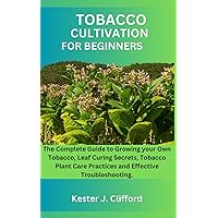 TOBACCO CULTIVATION FOR BEGINNERS: The Complete Guide to Growing your Own Tobacco, Leaf Curing Secrets, Tobacco Plant Care Practices and Effective Troubleshooting. TOBACCO CULTIVATION FOR BEGINNERS: The Complete Guide to Growing your Own Tobacco, Leaf Curing Secrets, Tobacco Plant Care Practices and Effective Troubleshooting. Paperback Kindle