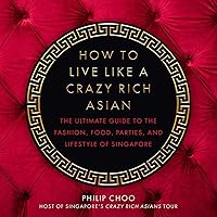 How to Live Like a Crazy Rich Asian: The Ultimate Guide to the Fashion, Food, Parties, and Lifestyle of Singapore