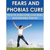 Fears and Phobias Cure: How to Overcome Your Fears and Phobias Forever Fears and Phobias Cure: How to Overcome Your Fears and Phobias Forever Kindle
