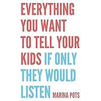 Everything you want to tell your kids if only they would listen: A manual for life