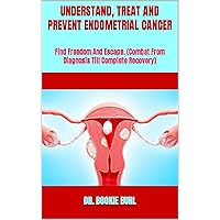 UNDERSTAND, TREAT AND PREVENT ENDOMETRIAL CANCER : Find Freedom And Escape. (Combat From Diagnosis Till Complete Recovery) UNDERSTAND, TREAT AND PREVENT ENDOMETRIAL CANCER : Find Freedom And Escape. (Combat From Diagnosis Till Complete Recovery) Kindle Paperback