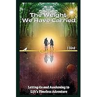 The Weight We Have Carried: Letting Go and Awakening to Life's Timeless Adventure The Weight We Have Carried: Letting Go and Awakening to Life's Timeless Adventure Paperback Hardcover