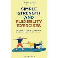 Simple Strength and Flexibility Exercises: Get Strong, Fit, and Supple in the Comfort of Your Own Home in only 30 Minutes a Day. For Seniors—By a Senior