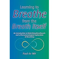 Learning to Breathe from the Breath Itself: An Introduction to Rebirthing-Breathwork and a Phenomenological Exploration of Breathing Learning to Breathe from the Breath Itself: An Introduction to Rebirthing-Breathwork and a Phenomenological Exploration of Breathing Paperback Kindle