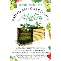 Raised Bed Gardening Mastery: A Comprehensive Practical Guide to Building a Sustainable, Self-Sufficient Container Garden: A Step-By-Step Beginner to ... from Scratch (The Gardening Mastery Project)