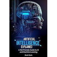 Artificial Intelligence Explained: A Kid-Friendly Guide to AI and Machine Learning (Sci-Tech Knowledge Books For Kids & Teens) Artificial Intelligence Explained: A Kid-Friendly Guide to AI and Machine Learning (Sci-Tech Knowledge Books For Kids & Teens) Paperback Kindle