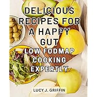 Delicious Recipes for a Happy Gut: Low FODMAP Cooking Expertly: Nourish and Heal Your Gut with Flavorful Low-FODMAP Recipes | Boost Digestive Health in Just 28 Days