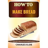 HOW TO MAKE BREAD: Simplified Recipe Guide For Beginners To Bread Making, Ingredients Modern Techniques And Procedures To Troubleshooting Common Mistakes From Scratch HOW TO MAKE BREAD: Simplified Recipe Guide For Beginners To Bread Making, Ingredients Modern Techniques And Procedures To Troubleshooting Common Mistakes From Scratch Kindle Paperback
