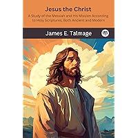Jesus the Christ: A Study of the Messiah and His Mission According to Holy Scriptures, Both Ancient and Modern Jesus the Christ: A Study of the Messiah and His Mission According to Holy Scriptures, Both Ancient and Modern Kindle
