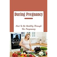 During Pregnancy: How To Be Healthy Through The Pregnancy