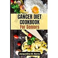 CANCER DIET COOKBOOK FOR SENIORS: Delicious and Nourishing Recipes for Cancer Treatment and Recovery