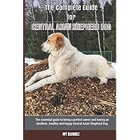 The Complete Guide for Central Asian Shepherd Dog: The essential guide to being a perfect owner and having an obedient, healthy, and happy Central Asian Shepherd Dog