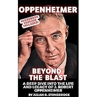 Oppenheimer: Beyond the Blast: A Deep Dive into the Life and Legacy of J. Robert Oppenheimer - A 2023 Biography and Documentary Book (Pioneering Minds: The J. Robert Oppenheimer Legacy Series 1)