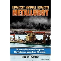 Refractory Materials Extractive Metallurgy: Titanium - Zirconium -Tungsten - Molybdenum - Vanadium - Rhenium (Expertise in Extractive Metallurgy)