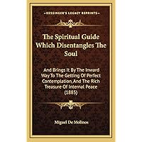 The Spiritual Guide Which Disentangles The Soul: And Brings It By The Inward Way To The Getting Of Perfect Contemplation, And The Rich Treasure Of Internal Peace (1885) The Spiritual Guide Which Disentangles The Soul: And Brings It By The Inward Way To The Getting Of Perfect Contemplation, And The Rich Treasure Of Internal Peace (1885) Hardcover Paperback