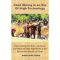 Child Mining in an Era of High-Technology: Understanding the Roots, Conditions, and Effects of Labor Exploitation in the Democratic Republic of Congo Child Mining in an Era of High-Technology: Understanding the Roots, Conditions, and Effects of Labor Exploitation in the Democratic Republic of Congo Hardcover Paperback