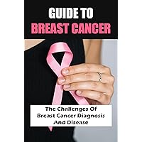 Guide To Breast Cancer: The Challenges Of Breast Cancer Diagnosis And Disease