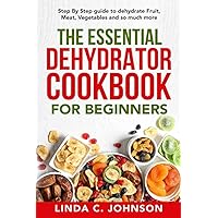 The Essential Dehydrator Cookbook for Beginners:: Step by Step Guide to Dehydrating Fruit, Meat, Vegetables and So Much More (Preppers Canning and Preserving For Beginners Book)