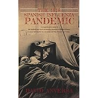 THE 1918 SPANISH INFLUENZA PANDEMIC: A comprehensive study of the deadliest and most devastating pandemic in Human History. A story that teaches us a lot about our Past, Present and Future