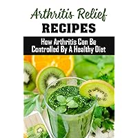 Arthritis Relief Recipes: How Arthritis Can Be Controlled By A Healthy Diet