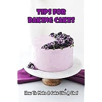 Tips For Baking Cakes: How To Make A Cake Like A Chef