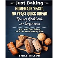 Just Baking: Homemade Yeast, No Yeast Quick Bread Recipes Cookbook for Beginners. Start Your Own Bakery with This Bread Making Bible
