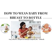 HOW TO WEAN BABY FROM BREAST TO BOTTLE SUCCESSFULLY: How to make the transition easy, and lovingly for mother and baby HOW TO WEAN BABY FROM BREAST TO BOTTLE SUCCESSFULLY: How to make the transition easy, and lovingly for mother and baby Kindle