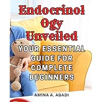 Endocrinology Unveiled: Your Essential Guide for Complete Beginners: Unlocking the Secrets of Hormones and Your Body's Endocrine System
