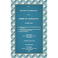 The Practice And Jurisdiction Of The Court Of Admiralty: In Three Parts The Practice And Jurisdiction Of The Court Of Admiralty: In Three Parts Hardcover