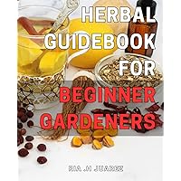 Herbal Guidebook for Beginner Gardeners: Easy-to-follow tips for growing and using medicinal herbs: A comprehensive guide for novice gardeners.