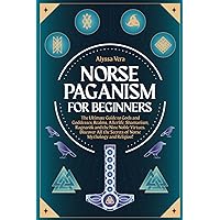 Norse Paganism for Beginners: The Ultimate Guide to Gods and Goddesses, Realms, Afterlife, Shamanism, Ragnarök and the Nine Noble Virtues. Discover All the Secrets of Norse Mythology and Religion!