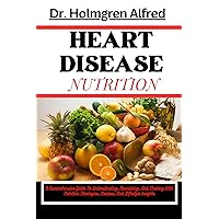 HEART DISEASE NUTRITION: A Comprehensive Guide To Understanding, Nourishing, And Thriving With Nutrition Strategies, Recipes, And Lifestyle Insights HEART DISEASE NUTRITION: A Comprehensive Guide To Understanding, Nourishing, And Thriving With Nutrition Strategies, Recipes, And Lifestyle Insights Kindle Paperback
