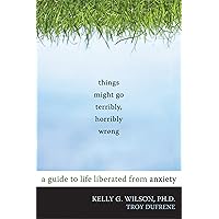 Things Might Go Terribly, Horribly Wrong: A Guide to Life Liberated from Anxiety Things Might Go Terribly, Horribly Wrong: A Guide to Life Liberated from Anxiety Paperback Audible Audiobook Kindle
