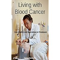 Living with Blood Cancer - Case Studies and Innovations in Treatment : Exploring the Latest Treatments and Clinical Trials in Blood Diseases Living with Blood Cancer - Case Studies and Innovations in Treatment : Exploring the Latest Treatments and Clinical Trials in Blood Diseases Kindle
