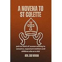 A NOVENA TO ST COLETTE: Patron saint of women seeking to conceive, expectant mothers and children who are sick A NOVENA TO ST COLETTE: Patron saint of women seeking to conceive, expectant mothers and children who are sick Kindle Paperback