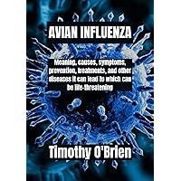 AVIAN INFLUENZA: Meaning, causes, symptoms, preventions, treatments and other diseases it can lead to which can be life-threatening AVIAN INFLUENZA: Meaning, causes, symptoms, preventions, treatments and other diseases it can lead to which can be life-threatening Kindle Paperback