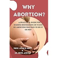 WHY ABORTION?: A practical guild for making decision on cases of abortion whether to do it or not WHY ABORTION?: A practical guild for making decision on cases of abortion whether to do it or not Kindle