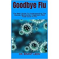 Goodbye Flu : The Best Guide To Understanding The Causes, Symptoms, Treatment, And Total Cure To Flu Goodbye Flu : The Best Guide To Understanding The Causes, Symptoms, Treatment, And Total Cure To Flu Kindle Paperback