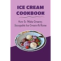Ice Cream Cookbook: How To Make Creamy, Scoopable Ice Cream At Home