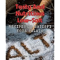 Tasty and Nutritious Low-Salt Recipes to Satisfy Your Palate: Delicious and Healthy Meals with Low-Sodium Alternatives to Savor!