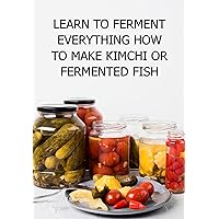 Learn To Ferment Everything How To Make Kimchi Or Fermented Fish (Portuguese Edition)