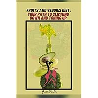 Fruits and Veggies Diet: Your Path to Slimming Down and Toning Up: Practical Steps to Lose Weight and Have Bright Skin through Common Balanced Fruits and Vegetable Diets in a Few Days.