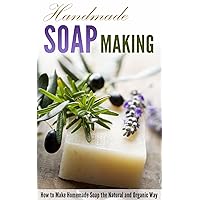 Handmade Soap Making: How to Make Homemade Soap the Natural and Organic Way Handmade Soap Making: How to Make Homemade Soap the Natural and Organic Way Kindle Paperback