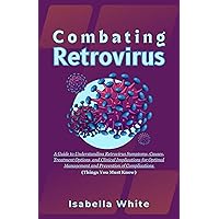 Combating Retrovirus: A Guide to Understanding Retrovirus Symptoms, Causes, Treatment Options, and Clinical Implications for Optimal Management and Prevention of Complications (Things You Must Know) Combating Retrovirus: A Guide to Understanding Retrovirus Symptoms, Causes, Treatment Options, and Clinical Implications for Optimal Management and Prevention of Complications (Things You Must Know) Kindle Paperback