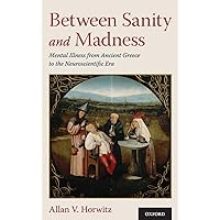 Between Sanity and Madness: Mental Illness from Ancient Greece to the Neuroscientific Era Between Sanity and Madness: Mental Illness from Ancient Greece to the Neuroscientific Era Hardcover Kindle
