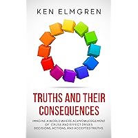 Truths and Their Consequences: Imagine a world where acknowledgment of cause and effect drives decisions, actions, and accepted truths Truths and Their Consequences: Imagine a world where acknowledgment of cause and effect drives decisions, actions, and accepted truths Kindle Paperback Hardcover